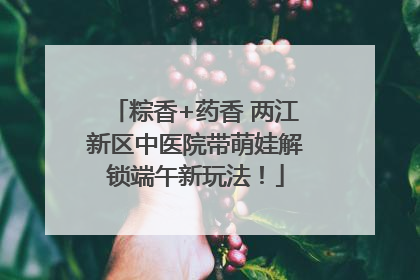 粽香+药香 两江新区中医院带萌娃解锁端午新玩法！