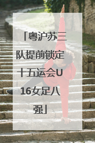 粤沪苏三队提前锁定十五运会U16女足八强
