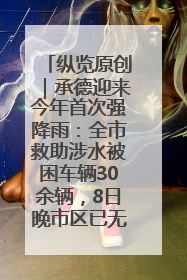 纵览原创｜承德迎来今年首次强降雨：全市救助涉水被困车辆30余辆，8日晚市区已无积水路段，交通恢复畅通
