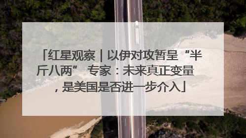 红星观察｜以伊对攻暂呈“半斤八两” 专家：未来真正变量，是美国是否进一步介入