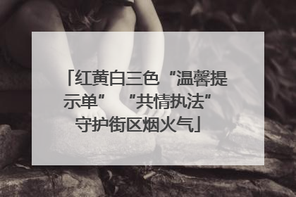 红黄白三色“温馨提示单” “共情执法”守护街区烟火气