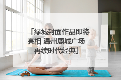 绿城封面作品即将亮相 温州鹿城广场再续时代经典