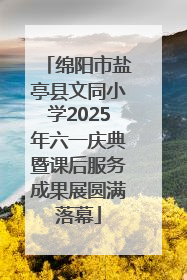 绵阳市盐亭县文同小学2025年六一庆典暨课后服务成果展圆满落幕