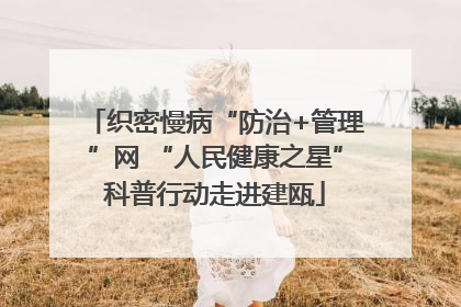 织密慢病“防治+管理”网 “人民健康之星”科普行动走进建瓯