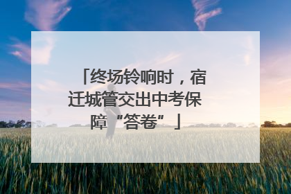 终场铃响时，宿迁城管交出中考保障“答卷”