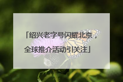 绍兴老字号闪耀北京，全球推介活动引关注