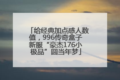 给经典加点感人数值，996传奇盒子新服“豪杰176小极品”圆当年梦