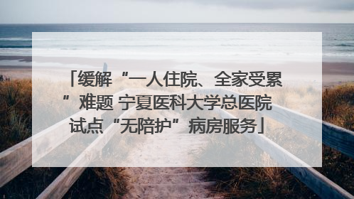 缓解“一人住院、全家受累”难题 宁夏医科大学总医院试点“无陪护”病房服务