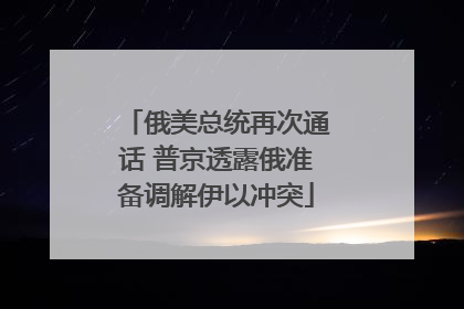 俄美总统再次通话 普京透露俄准备调解伊以冲突