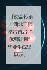 使命传承！湖北二师举行首届“优师计划”毕业生成果展示