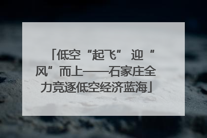 低空“起飞” 迎“风”而上——石家庄全力竞逐低空经济蓝海