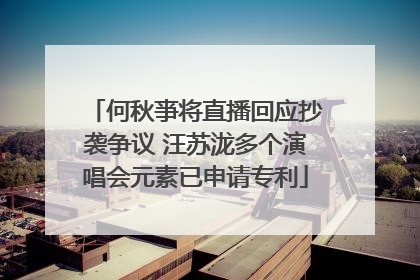何秋亊将直播回应抄袭争议 汪苏泷多个演唱会元素已申请专利