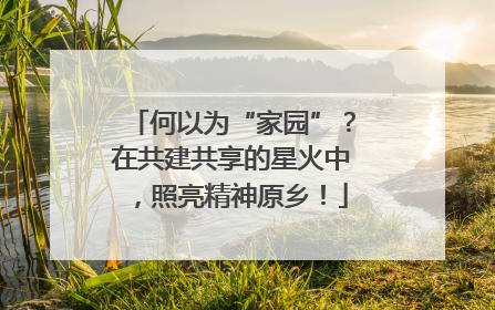 何以为“家园”？在共建共享的星火中，照亮精神原乡！