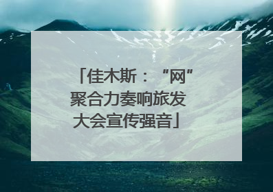 佳木斯：“网” 聚合力奏响旅发大会宣传强音