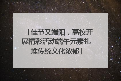 佳节又端阳，高校开展精彩活动端午元素扎堆传统文化浓郁