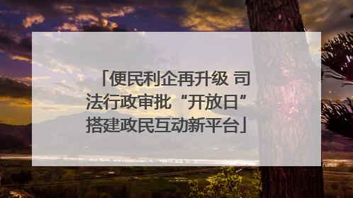 便民利企再升级 司法行政审批“开放日”搭建政民互动新平台