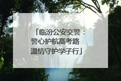 临汾公安交警：警心护航高考路 温情守护学子行