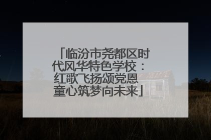 临汾市尧都区时代风华特色学校：红歌飞扬颂党恩 童心筑梦向未来