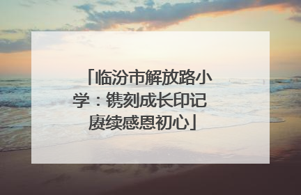 临汾市解放路小学：镌刻成长印记 赓续感恩初心