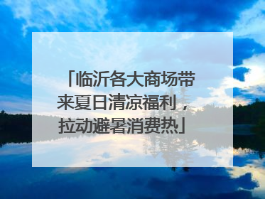 临沂各大商场带来夏日清凉福利，拉动避暑消费热