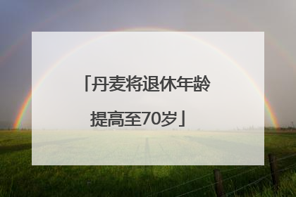 丹麦将退休年龄提高至70岁
