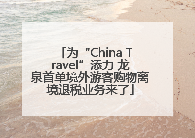 为“China Travel”添力 龙泉首单境外游客购物离境退税业务来了