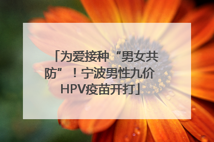 为爱接种“男女共防”！宁波男性九价HPV疫苗开打