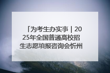 为考生办实事｜2025年全国普通高校招生志愿填报咨询会忻州专场活动成功举办