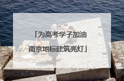 为高考学子加油 南京地标建筑亮灯