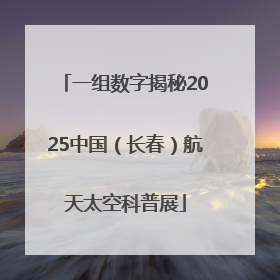 一组数字揭秘2025中国（长春）航天太空科普展