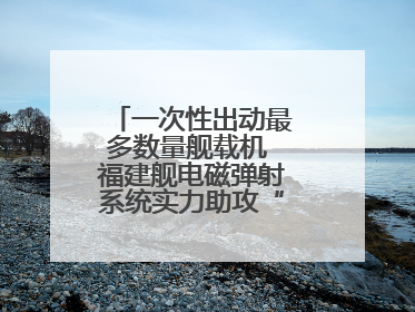 一次性出动最多数量舰载机 福建舰电磁弹射系统实力助攻“全甲板放飞”