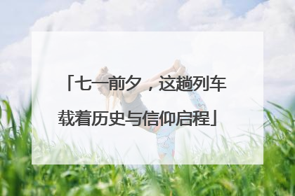 七一前夕，这趟列车载着历史与信仰启程