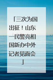 三次为国出征！山东一民警亮相国新办中外记者见面会
