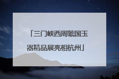 三门峡西周虢国玉器精品展亮相杭州