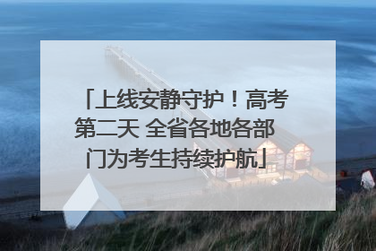上线安静守护！高考第二天 全省各地各部门为考生持续护航