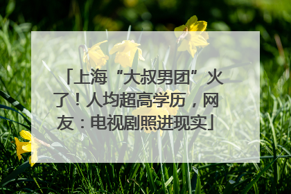 上海“大叔男团”火了！人均超高学历，网友：电视剧照进现实