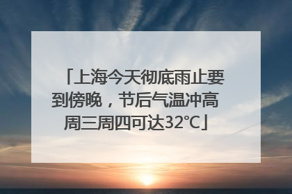 上海今天彻底雨止要到傍晚，节后气温冲高周三周四可达32℃