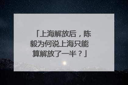 上海解放后，陈毅为何说上海只能算解放了一半？