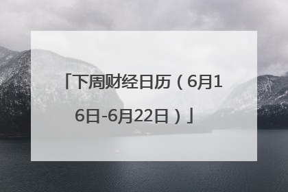 下周财经日历（6月16日-6月22日）