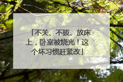 不关、不拔、放床上，卧室被烧光！这个坏习惯赶紧改