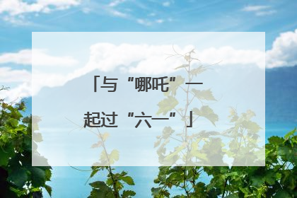 与“哪吒”一起过“六一”