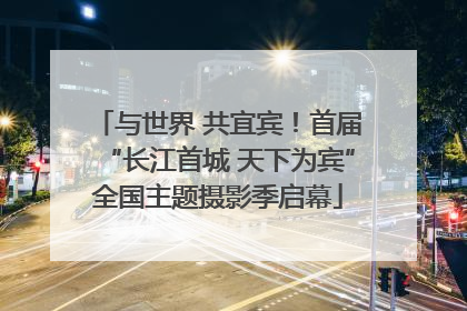 与世界 共宜宾！首届“长江首城 天下为宾”全国主题摄影季启幕