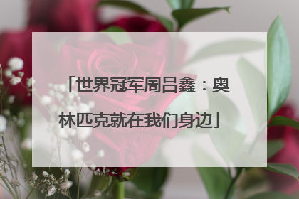 世界冠军周吕鑫：奥林匹克就在我们身边