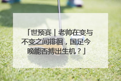 世预赛｜老帅在变与不变之间徘徊，国足今晚能否搏出生机？