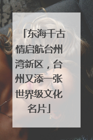 东海千古情启航台州湾新区，台州又添一张世界级文化名片