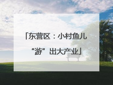 东营区：小村鱼儿“游”出大产业