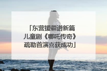 东营援疆谱新篇 儿童剧《哪吒传奇》疏勒首演喜获成功