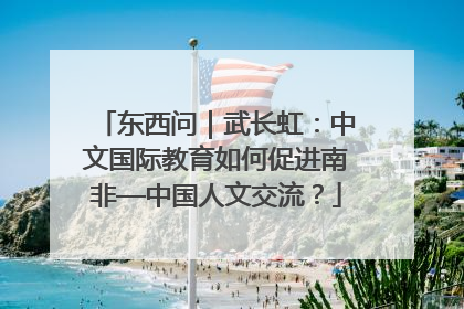 东西问｜武长虹：中文国际教育如何促进南非—中国人文交流？