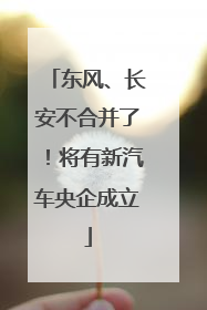 东风、长安不合并了！将有新汽车央企成立