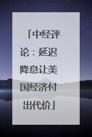 中经评论：延迟降息让美国经济付出代价